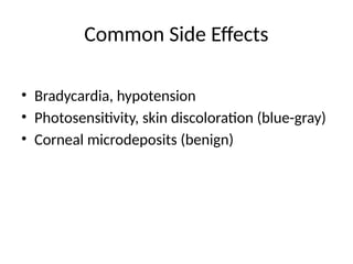Common Side Effects
• Bradycardia, hypotension
• Photosensitivity, skin discoloration (blue-gray)
• Corneal microdeposits (benign)
 