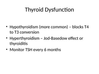 Thyroid Dysfunction
• Hypothyroidism (more common) – blocks T4
to T3 conversion
• Hyperthyroidism – Jod-Basedow effect or
thyroiditis
• Monitor TSH every 6 months
 