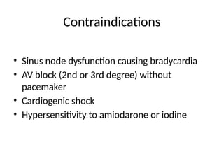 Contraindications
• Sinus node dysfunction causing bradycardia
• AV block (2nd or 3rd degree) without
pacemaker
• Cardiogenic shock
• Hypersensitivity to amiodarone or iodine
 