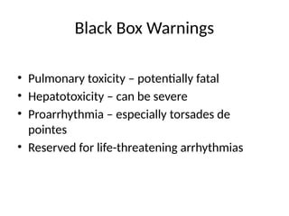 Black Box Warnings
• Pulmonary toxicity – potentially fatal
• Hepatotoxicity – can be severe
• Proarrhythmia – especially torsades de
pointes
• Reserved for life-threatening arrhythmias
 