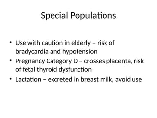 Special Populations
• Use with caution in elderly – risk of
bradycardia and hypotension
• Pregnancy Category D – crosses placenta, risk
of fetal thyroid dysfunction
• Lactation – excreted in breast milk, avoid use
 