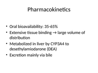 Pharmacokinetics
• Oral bioavailability: 35-65%
• Extensive tissue binding → large volume of
distribution
• Metabolized in liver by CYP3A4 to
desethylamiodarone (DEA)
• Excretion mainly via bile
 