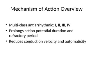 Mechanism of Action Overview
• Multi-class antiarrhythmic: I, II, III, IV
• Prolongs action potential duration and
refractory period
• Reduces conduction velocity and automaticity
 