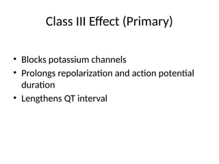 Class III Effect (Primary)
• Blocks potassium channels
• Prolongs repolarization and action potential
duration
• Lengthens QT interval
 