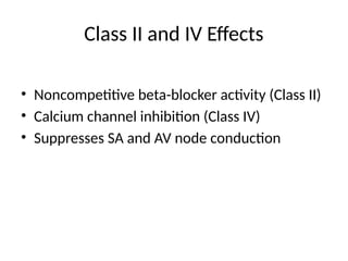 Class II and IV Effects
• Noncompetitive beta-blocker activity (Class II)
• Calcium channel inhibition (Class IV)
• Suppresses SA and AV node conduction
 