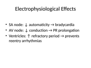 Electrophysiological Effects
• SA node: ↓ automaticity → bradycardia
• AV node: ↓ conduction → PR prolongation
• Ventricles: ↑ refractory period → prevents
reentry arrhythmias
 
