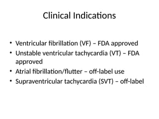 Clinical Indications
• Ventricular fibrillation (VF) – FDA approved
• Unstable ventricular tachycardia (VT) – FDA
approved
• Atrial fibrillation/flutter – off-label use
• Supraventricular tachycardia (SVT) – off-label
 