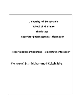 University of Sulaymania
School of Pharmacy
Third Stage
Report for pharmaceutical information
Report about : amiodarone – simvastatin interaction
Prepared by: Muhammad Koksh Sdiq
 