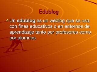 Edublog Un  edublog  es un weblog que se usa con fines educativos o en entornos de aprendizaje tanto por profesores como por alumnos  
