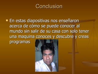 Conclusion En estas diapositivas nos enseñaron acerca de cómo se puede conocer al mundo sin salir de su casa con solo tener una maquina conoces y descubre y creas programas  