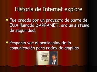 Historia de Internet explore Fue creada por un proyecto de parte de EUA llamado DARPANET, era un sistema de seguridad. Proponía ver el protocolos de la comunicación para redes de amplias 