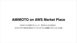 AMIMOTO on AWS Market Place
AWSをフル活用することで、地方の小さな会社が、 
わずか1年で世界を目指すビジネスモデルを構築できたよもやま話
 