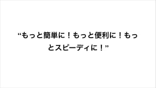 “もっと簡単に！もっと便利に！もっ
とスピーディに！”
 