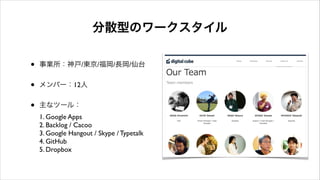 分散型のワークスタイル
• 事業所：神戸/東京/福岡/長岡/仙台	

• メンバー：12人	

• 主なツール： 
1. Google Apps 
2. Backlog / Cacoo 
3. Google Hangout / Skype / Typetalk 
4. GitHub 
5. Dropbox
 