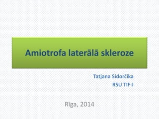 Amiotrofa laterālā skleroze
Tatjana Sidorčika
RSU TIF-I
Rīga, 2014
 