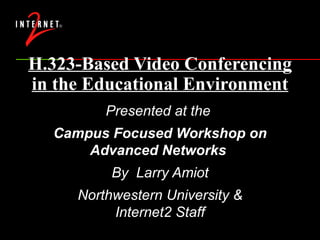 H.323-Based Video Conferencing in the Educational Environment Presented at the  Campus Focused Workshop on Advanced Networks  By  Larry Amiot Northwestern University & Internet2 Staff 