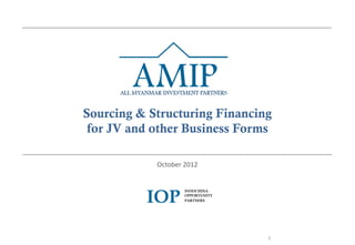 Sourcing & Structuring Financing
 for JV and other Business Forms

            October	
  2012	
  



          IOP
                        INDOCHINA
                        OPPORTUNITY
                        PARTNERS




                                      1	
  
 