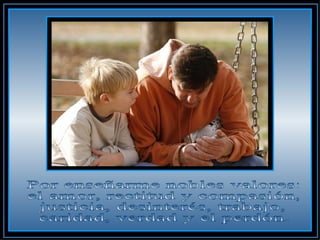 Por enseñarme nobles valores:  el amor, rectitud y compasión,  justicia, desinterés, trabajo,  caridad, verdad y el perdón.  