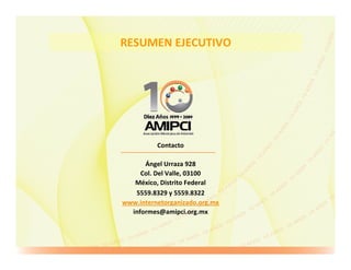 RESUMEN EJECUTIVO




          Contacto

      Ángel Urraza 928
     Col. Del Valle, 03100
   México, Distrito Federal
   5559.8329 y 5559.8322
www.internetorganizado.org.mx
  informes@amipci.org.mx
 