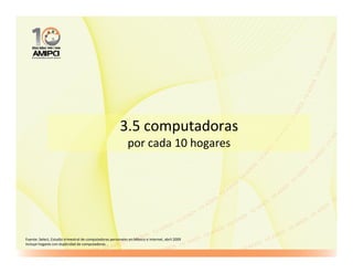 3.5 computadoras
                                                             por cada 10 hogares




Fuente: Select, Estudio trimestral de computadoras personales en México e Internet, abril 2009
Incluye hogares con duplicidad de computadoras. .
 