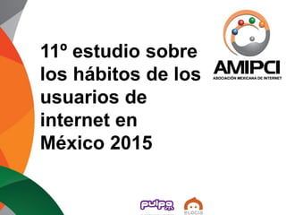 11º estudio sobre
los hábitos de los
usuarios de
internet en
México 2015
 