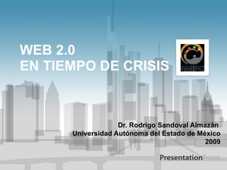 WEB 2.0  EN TIEMPO DE CRISIS Dr. Rodrigo Sandoval Almazán  Universidad Autónoma del Estado de México 2009 