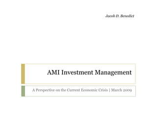 Jacob D. Benedict




        AMI Investment Management

A Perspective on the Current Economic Crisis | March 2009
 