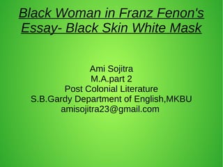 Black Woman in Franz Fenon's
Essay- Black Skin White Mask
Ami Sojitra
M.A.part 2
Post Colonial Literature
S.B.Gardy Department of English,MKBU
amisojitra23@gmail.com
 