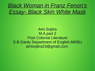 Black Woman in Franz Fenon's
Essay- Black Skin White Mask
Ami Sojitra
M.A.part 2
Post Colonial Literature
S.B.Gardy Depart...
