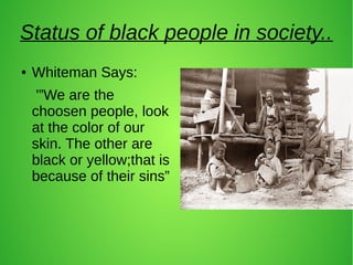 Status of black people in society..
● Whiteman Says:
'”We are the
choosen people, look
at the color of our
skin. The other...