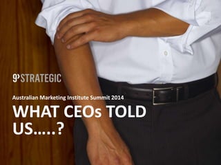 Australian Marketing Institute Summit 2014
WHAT CEOs TOLD
US…..?
 