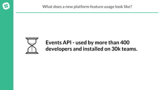 What does a new platform feature usage look like?
Events API - used by more than 400
developers and installed on 30k teams.