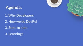 Agenda:
1. Why Developers
2. How we do DevRel
3. Stats to date
4. Learnings
