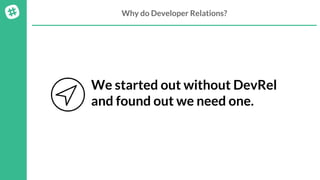 Why do Developer Relations?
We started out without DevRel
and found out we need one.