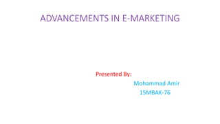 ADVANCEMENTS IN E-MARKETING
Presented By:
Mohammad Amir
15MBAK-76
 
