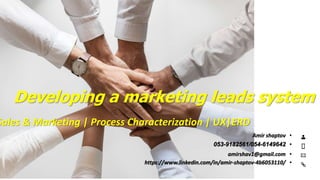 Developing a marketing leads system
Sales & Marketing | Process Characterization | UX|ERD
•Amir shaptov
•053-9182561/054-6149642
•amirshav1@gmail.com
•https://www.linkedin.com/in/amir-shaptov-4b6053110/
 