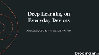 Deep Learning on
Everyday Devices
Amir Alush, CTO & co founder, IMVC 2018
 