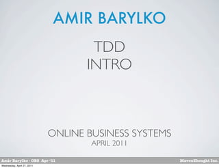 AMIR BARYLKO
                                    TDD
                                   INTRO



                            ONLINE BUSINESS SYSTEMS
                                    APRIL 2011

Amir Barylko - OBS Apr ‘11                            MavenThought Inc.
Wednesday, April 27, 2011
 