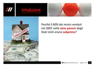 Perché il 60% dei mutui venduti
nel 2007 nelle zone povere degli
Stati Uniti erano subprime?




                 Behavioural Economics |   giugno ’10   8
 
