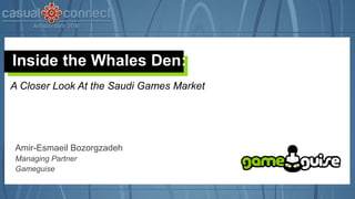 Inside the Whales Den:
Amir-Esmaeil Bozorgzadeh
Managing Partner
Gameguise
A Closer Look At the Saudi Games Market
 