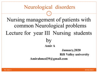 Neurological disorders
Nursing management of patients with
common Neurological problems
Lecture for year III Nursing students
by
Amir A
January,2020
Rift Valley university
Amirahmed39@gmail.com
05/02/2023
By Amir A
1
 