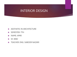 INTERIOR DESIGN
 AESTHETIC IN ARCHITECTURE
 SEMESTER: 7TH
 NAME: AMIR
 ID: 4082
 TEACHER: ENG. SABOOR NAZARI
 
