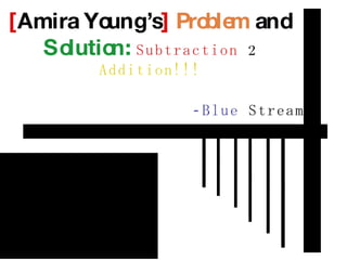 [ Amira Young’s ]   Problem  and  Solution:  Subtraction   2   Addition!!!   -Blue  Stream 