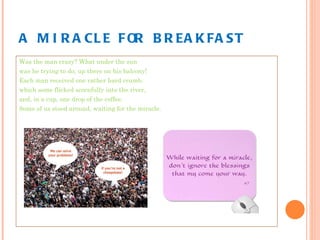 A MIRACLE FOR BREAKFAST Was the man crazy? What under the sun was he trying to do, up there on his balcony! Each man received one rather hard crumb, which some flicked scornfully into the river, and, in a cup, one drop of the coffee. Some of us stood around, waiting for the miracle. 