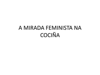 A MIRADA FEMINISTA NA
COCIÑA
 
