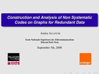 Construction and Analysis of Non Systematic
   Codes on Graphs for Redundant Data

                        Amira A LLOUM

         Ecole Nationale Sup´ rieure des T´ l´ communications
                             e            ee
                         Telecom Paris Tech

                     September 5th, 2008
 