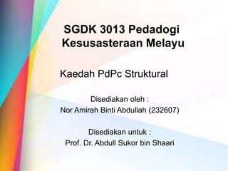 Kaedah PdPc Struktural
Disediakan oleh :
Nor Amirah Binti Abdullah (232607)
Disediakan untuk :
Prof. Dr. Abdull Sukor bin Shaari
SGDK 3013 Pedadogi
Kesusasteraan Melayu
 