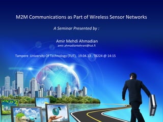M2M Communications as Part of Wireless Sensor Networks
A Seminar Presented by :
Amir Mehdi Ahmadian
amir.ahmadiantehrani@tut.fi

Tampere University Of Technology (TUT), 19.04.13 , TB224 @ 14:15

1

 