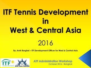ITF Tennis Development
in
West & Central Asia
2016
By: Amir Borghei – ITF Development Officer for West & Central Asia
 