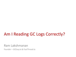 Am I Reading GC Logs Correctly?
Ram Lakshmanan
Founder – GCEasy.io & FastThread.io
 